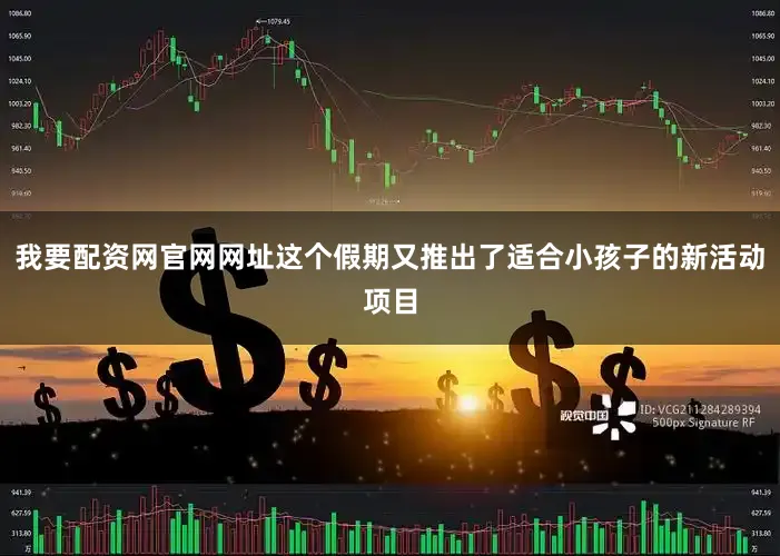 我要配资网官网网址这个假期又推出了适合小孩子的新活动项目