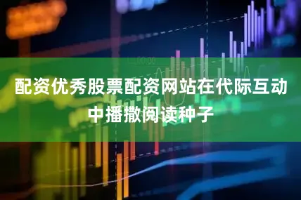 配资优秀股票配资网站在代际互动中播撒阅读种子