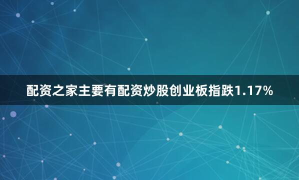 配资之家主要有配资炒股创业板指跌1.17%
