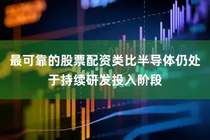 最可靠的股票配资类比半导体仍处于持续研发投入阶段