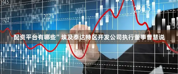 配资平台有哪些”埃及泰达特区开发公司执行董事曹慧说