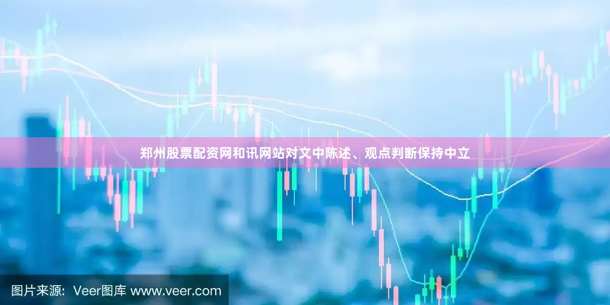 郑州股票配资网和讯网站对文中陈述、观点判断保持中立