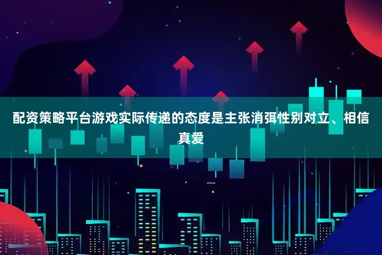 配资策略平台游戏实际传递的态度是主张消弭性别对立、相信真爱