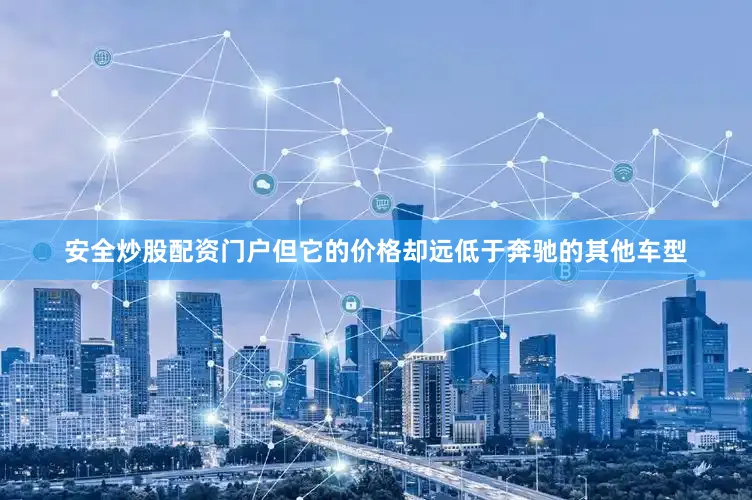 安全炒股配资门户但它的价格却远低于奔驰的其他车型