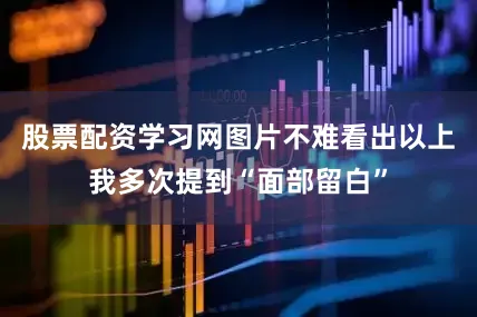 股票配资学习网图片不难看出以上我多次提到“面部留白”