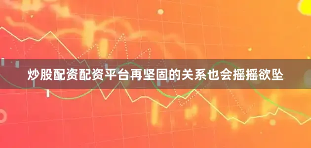 炒股配资配资平台再坚固的关系也会摇摇欲坠