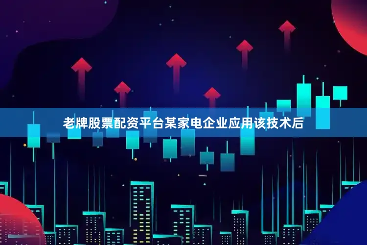 老牌股票配资平台某家电企业应用该技术后