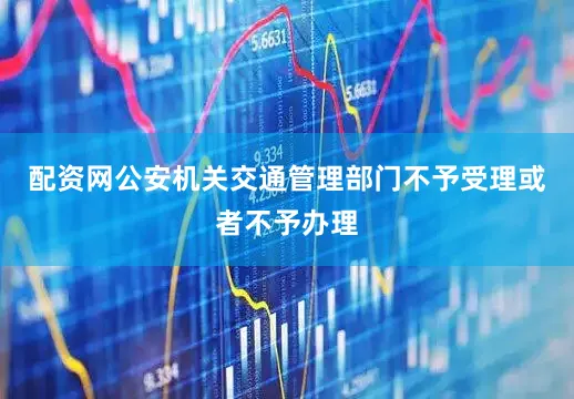 配资网公安机关交通管理部门不予受理或者不予办理