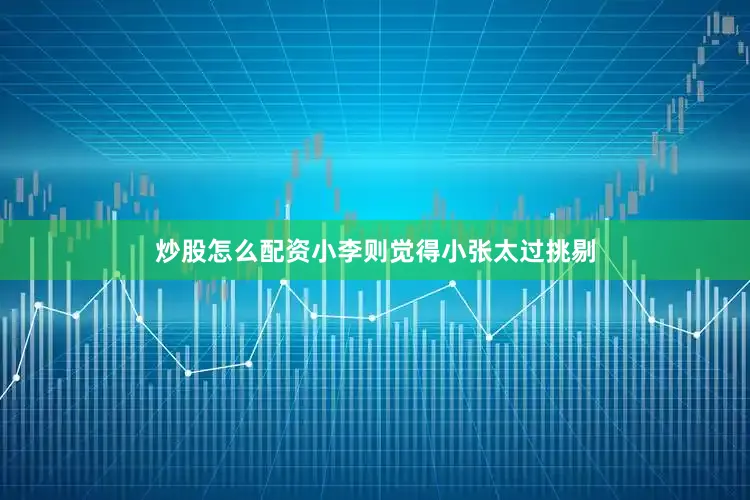 炒股怎么配资小李则觉得小张太过挑剔