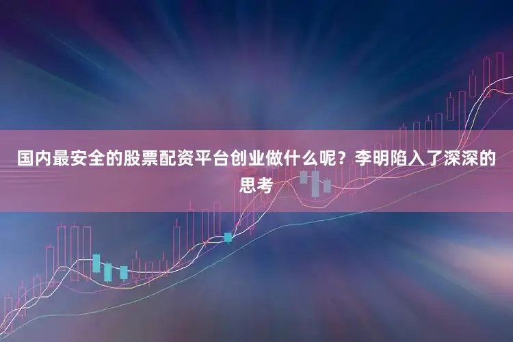 国内最安全的股票配资平台创业做什么呢？李明陷入了深深的思考