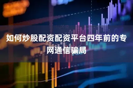 如何炒股配资配资平台四年前的专网通信骗局